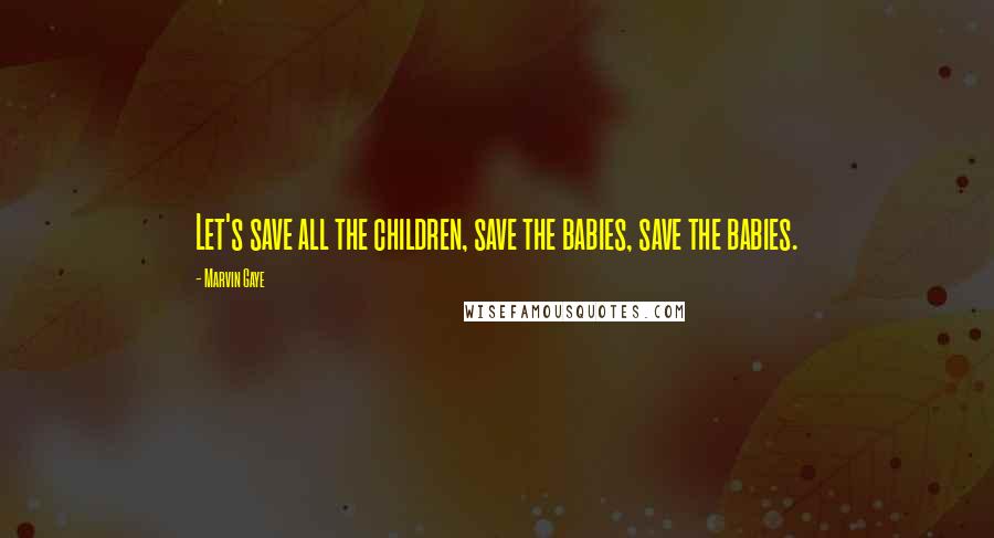 Marvin Gaye quotes: Let's save all the children, save the babies, save the babies.