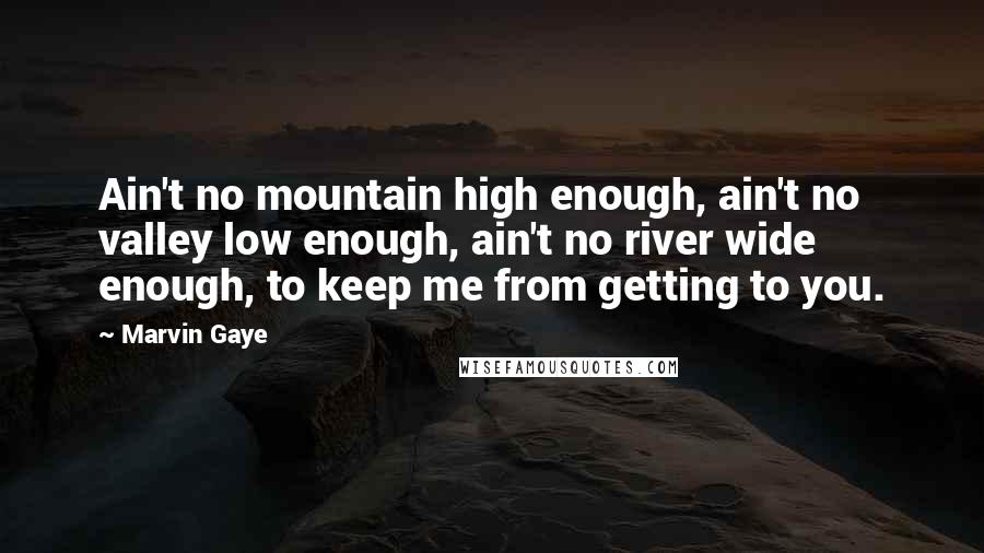 Marvin Gaye quotes: Ain't no mountain high enough, ain't no valley low enough, ain't no river wide enough, to keep me from getting to you.