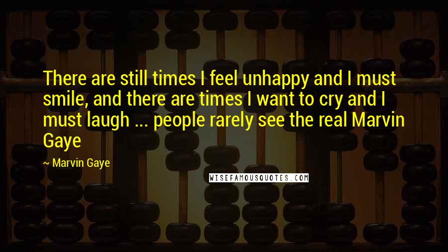 Marvin Gaye quotes: There are still times I feel unhappy and I must smile, and there are times I want to cry and I must laugh ... people rarely see the real Marvin