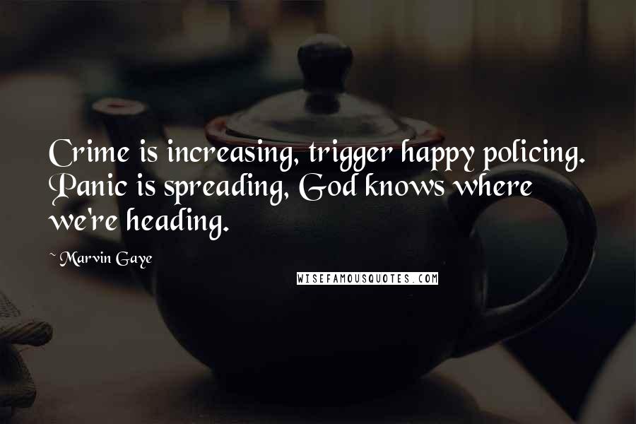 Marvin Gaye quotes: Crime is increasing, trigger happy policing. Panic is spreading, God knows where we're heading.