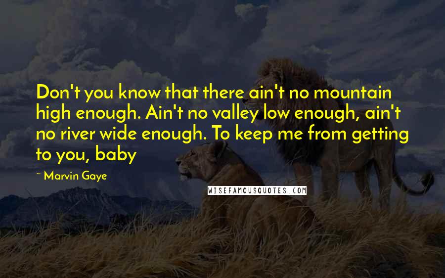 Marvin Gaye quotes: Don't you know that there ain't no mountain high enough. Ain't no valley low enough, ain't no river wide enough. To keep me from getting to you, baby