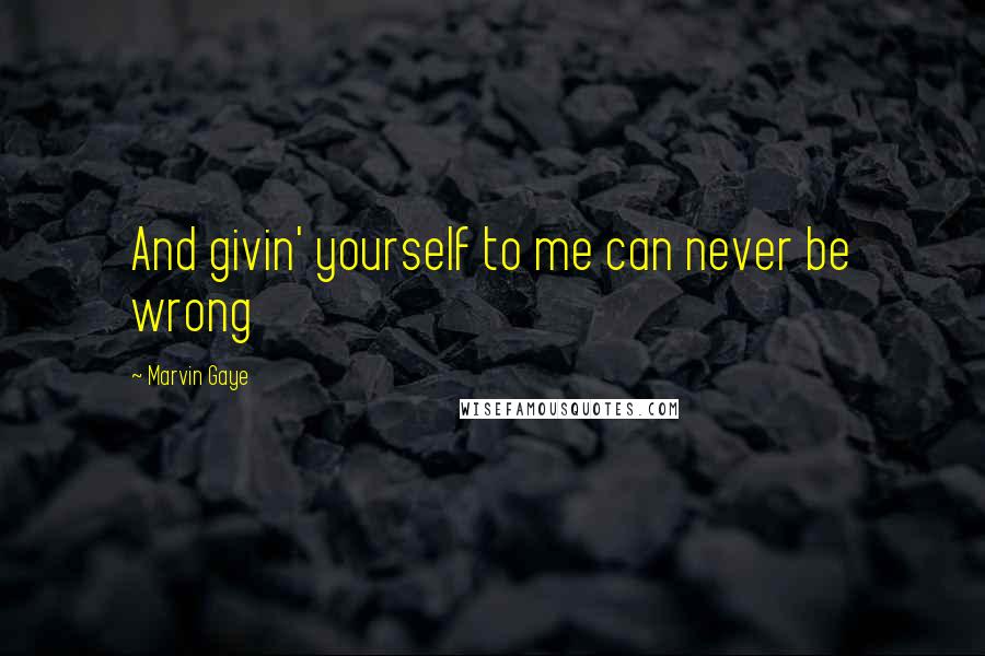 Marvin Gaye quotes: And givin' yourself to me can never be wrong