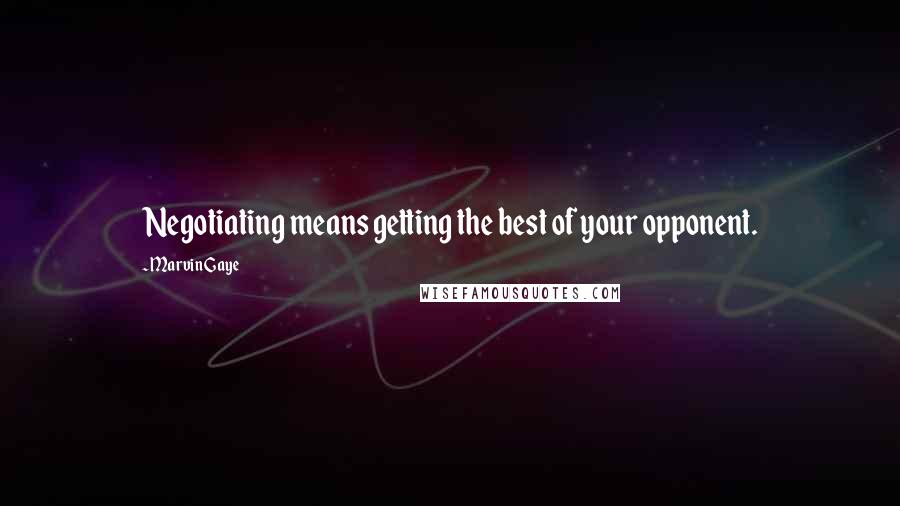 Marvin Gaye quotes: Negotiating means getting the best of your opponent.