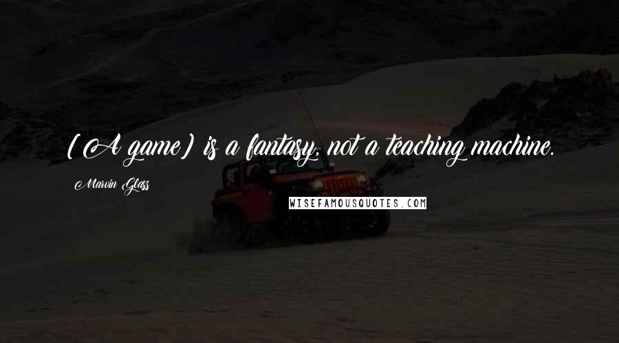 Marvin Glass quotes: [A game] is a fantasy, not a teaching machine.