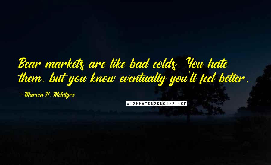 Marvin H. McIntyre quotes: Bear markets are like bad colds. You hate them, but you know eventually you'll feel better.