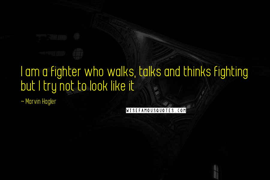 Marvin Hagler quotes: I am a fighter who walks, talks and thinks fighting but I try not to look like it