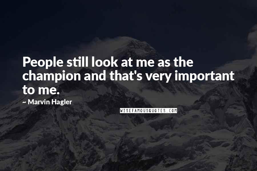 Marvin Hagler quotes: People still look at me as the champion and that's very important to me.