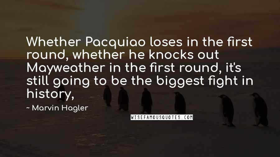 Marvin Hagler quotes: Whether Pacquiao loses in the first round, whether he knocks out Mayweather in the first round, it's still going to be the biggest fight in history,