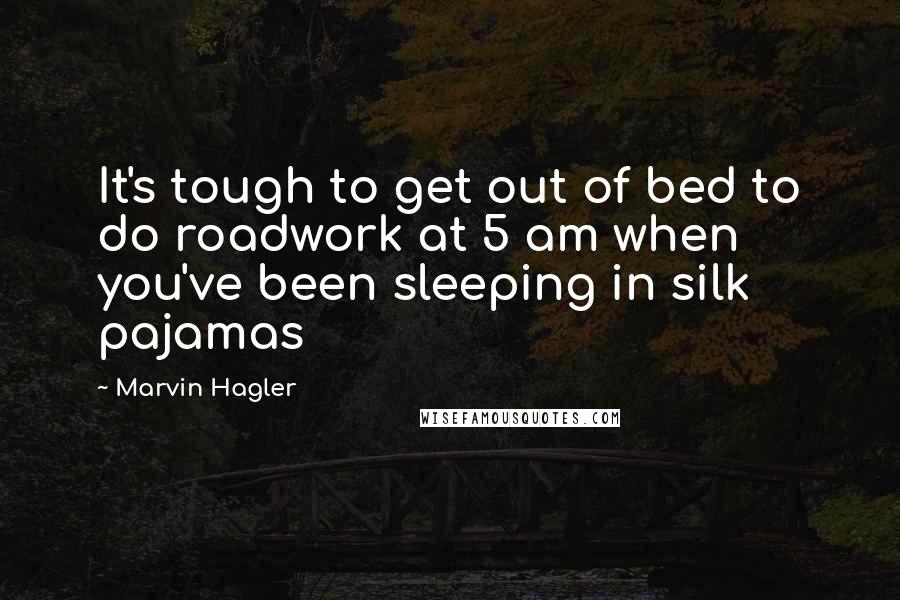 Marvin Hagler quotes: It's tough to get out of bed to do roadwork at 5 am when you've been sleeping in silk pajamas