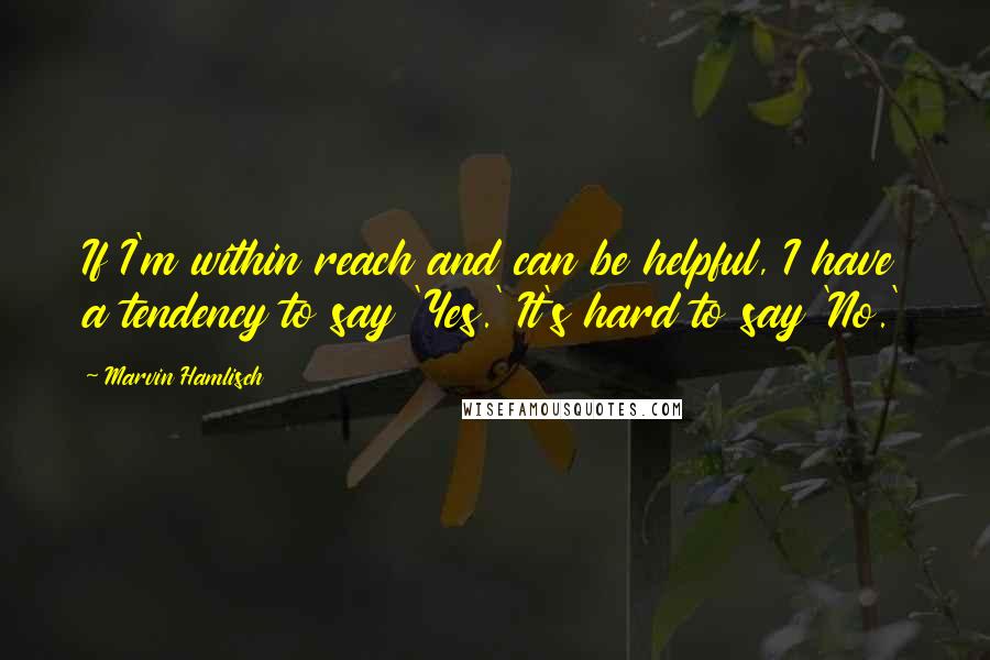 Marvin Hamlisch quotes: If I'm within reach and can be helpful, I have a tendency to say 'Yes.' It's hard to say 'No.'