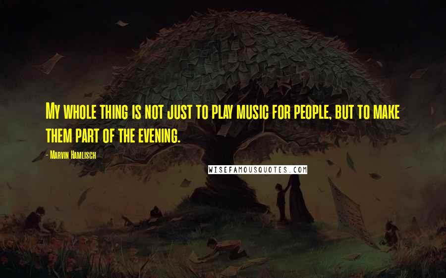 Marvin Hamlisch quotes: My whole thing is not just to play music for people, but to make them part of the evening.