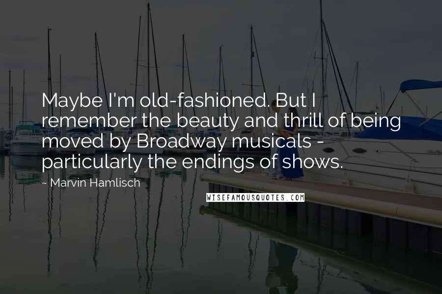 Marvin Hamlisch quotes: Maybe I'm old-fashioned. But I remember the beauty and thrill of being moved by Broadway musicals - particularly the endings of shows.