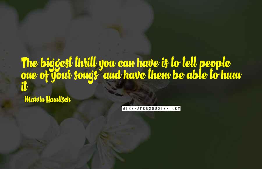 Marvin Hamlisch quotes: The biggest thrill you can have is to tell people one of your songs, and have them be able to hum it. Marvin Hamlisch quotes: The biggest thrill you can have is to tell people one of your songs, and have them be able to hum it.