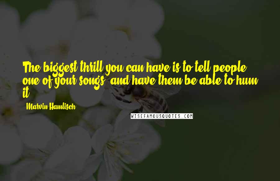 Marvin Hamlisch quotes: The biggest thrill you can have is to tell people one of your songs, and have them be able to hum it.