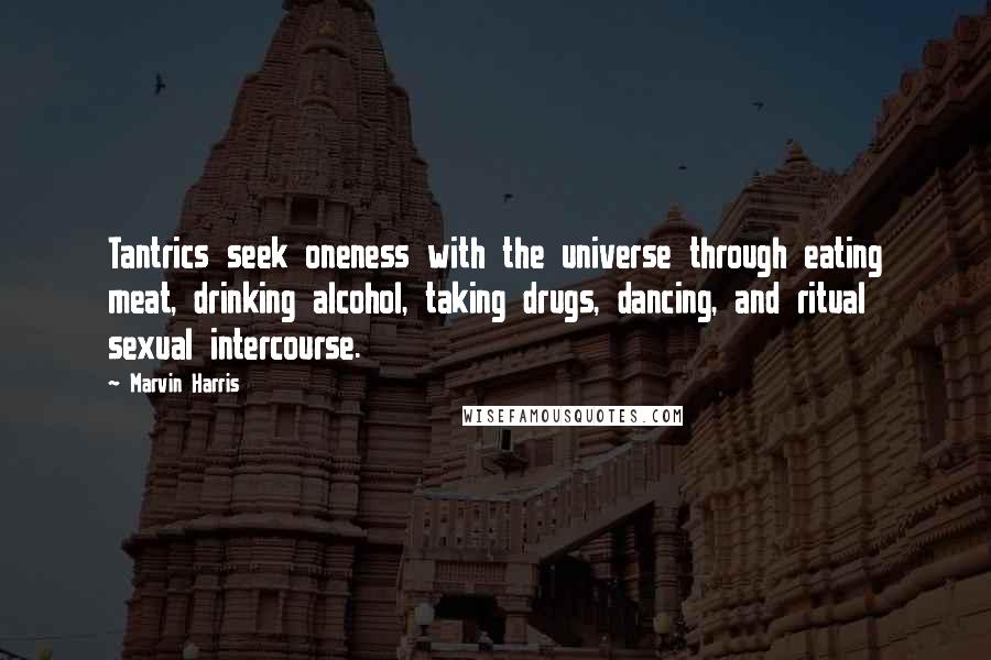 Marvin Harris quotes: Tantrics seek oneness with the universe through eating meat, drinking alcohol, taking drugs, dancing, and ritual sexual intercourse.