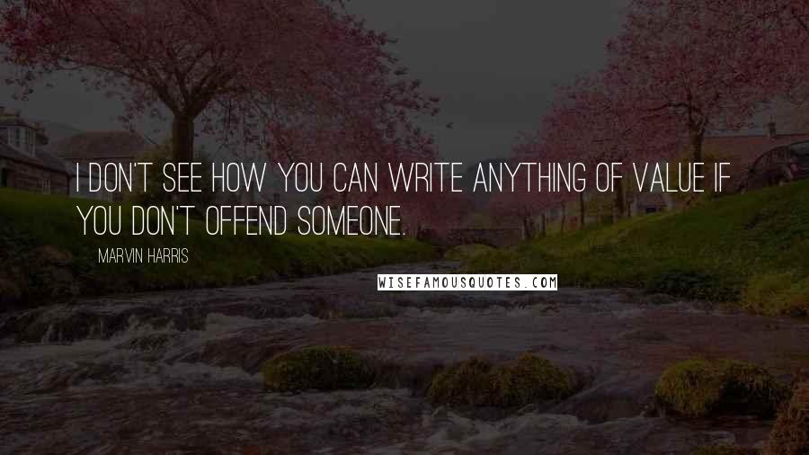 Marvin Harris quotes: I don't see how you can write anything of value if you don't offend someone.