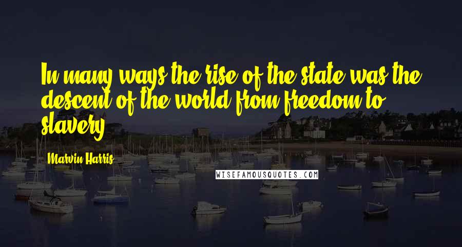 Marvin Harris quotes: In many ways the rise of the state was the descent of the world from freedom to slavery