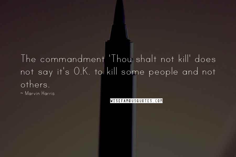 Marvin Harris quotes: The commandment 'Thou shalt not kill' does not say it's O.K. to kill some people and not others.