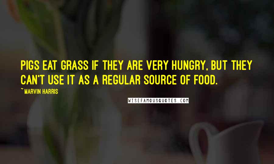 Marvin Harris quotes: Pigs eat grass if they are very hungry, but they can't use it as a regular source of food.