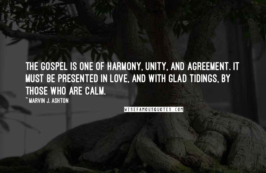 Marvin J. Ashton quotes: The gospel is one of harmony, unity, and agreement. It must be presented in love, and with glad tidings, by those who are calm.