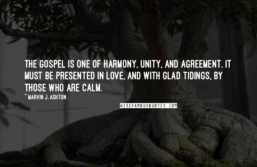 Marvin J. Ashton quotes: The gospel is one of harmony, unity, and agreement. It must be presented in love, and with glad tidings, by those who are calm. Marvin J. Ashton quotes: The gospel is one of harmony, unity, and agreement. It must be presented in love, and with glad tidings, by those who are calm.