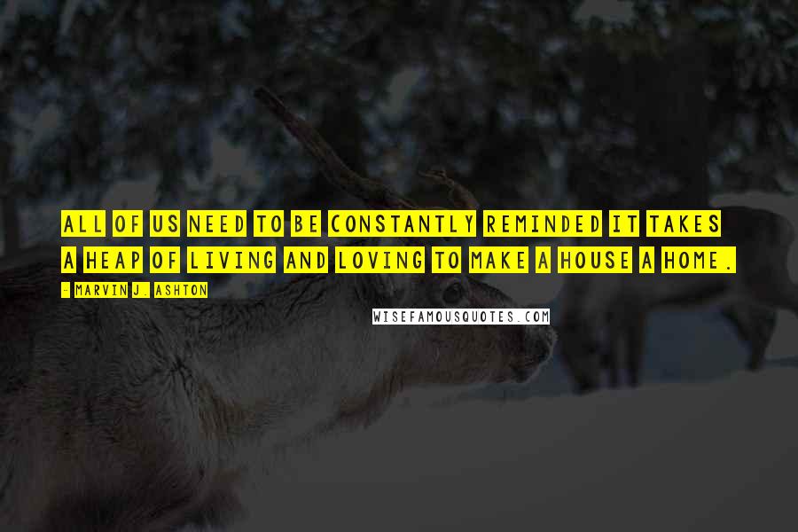 Marvin J. Ashton quotes: All of us need to be constantly reminded it takes a heap of living and loving to make a house a home.
