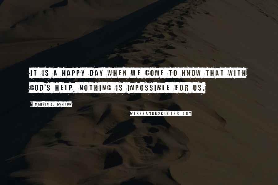 Marvin J. Ashton quotes: It is a happy day when we come to know that with God's help, nothing is impossible for us.