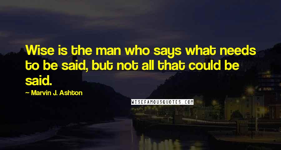 Marvin J. Ashton quotes: Wise is the man who says what needs to be said, but not all that could be said.