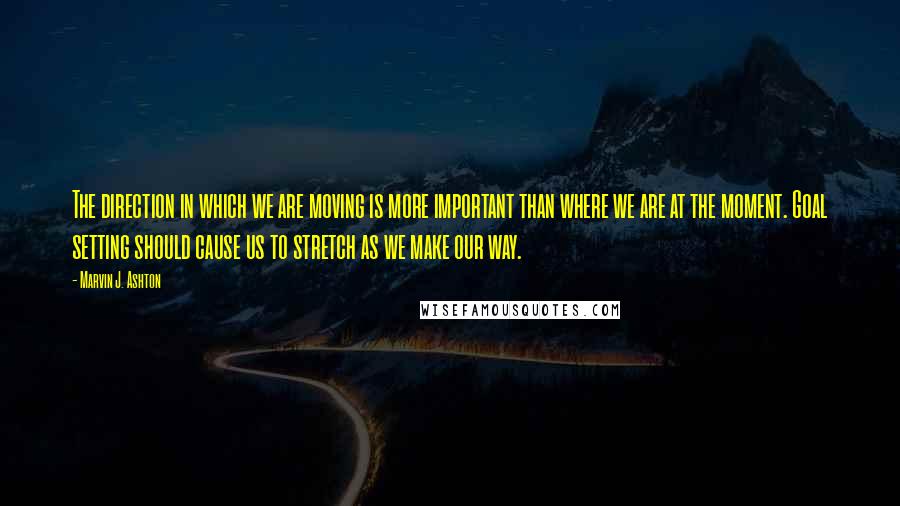 Marvin J. Ashton quotes: The direction in which we are moving is more important than where we are at the moment. Goal setting should cause us to stretch as we make our way. Marvin J. Ashton quotes: The direction in which we are moving is more important than where we are at the moment. Goal setting should cause us to stretch as we make our way.