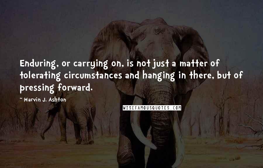 Marvin J. Ashton quotes: Enduring, or carrying on, is not just a matter of tolerating circumstances and hanging in there, but of pressing forward. Marvin J. Ashton quotes: Enduring, or carrying on, is not just a matter of tolerating circumstances and hanging in there, but of pressing forward.