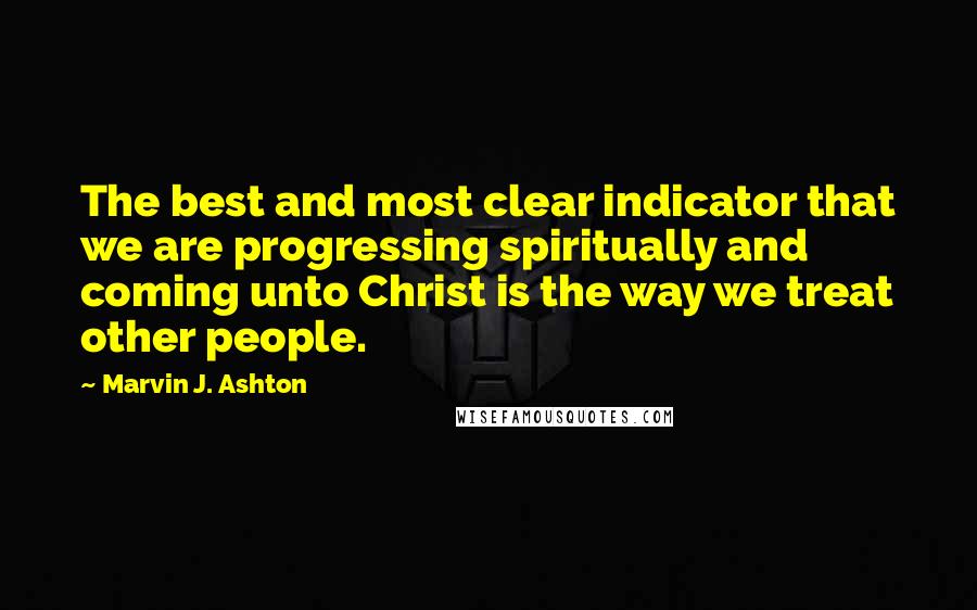 Marvin J. Ashton quotes: The best and most clear indicator that we are progressing spiritually and coming unto Christ is the way we treat other people.