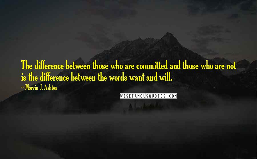 Marvin J. Ashton quotes: The difference between those who are committed and those who are not is the difference between the words want and will.