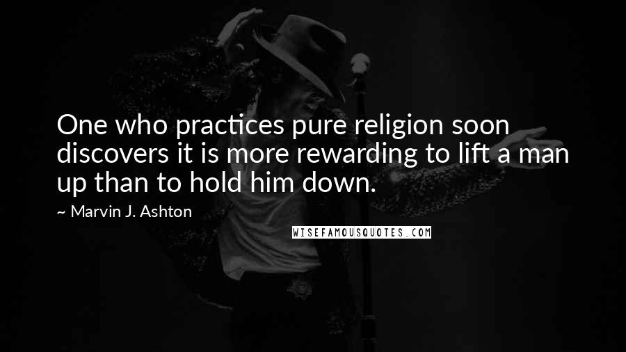 Marvin J. Ashton quotes: One who practices pure religion soon discovers it is more rewarding to lift a man up than to hold him down.