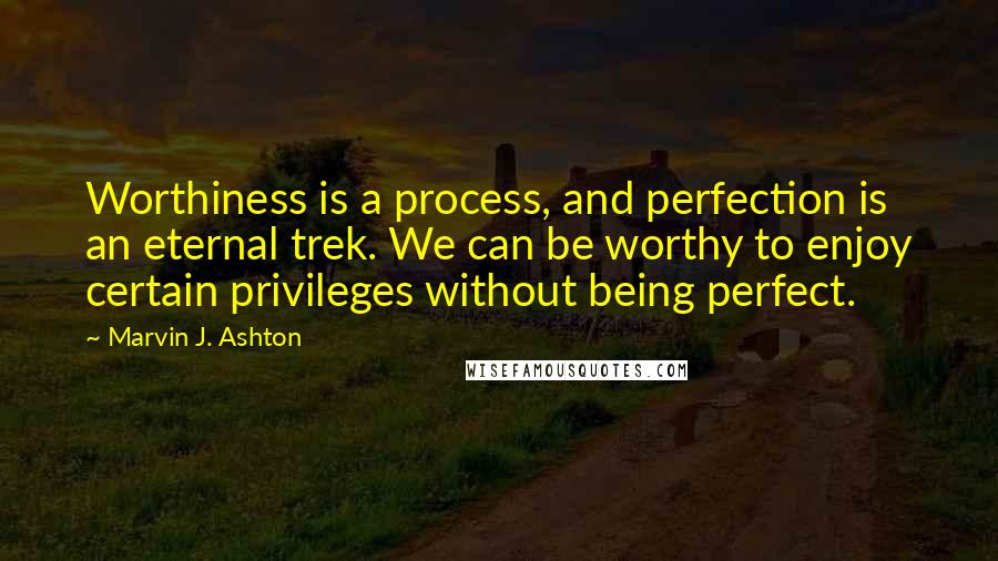 Marvin J. Ashton quotes: Worthiness is a process, and perfection is an eternal trek. We can be worthy to enjoy certain privileges without being perfect. Marvin J. Ashton quotes: Worthiness is a process, and perfection is an eternal trek. We can be worthy to enjoy certain privileges without being perfect.