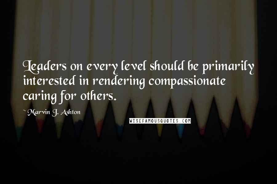 Marvin J. Ashton quotes: Leaders on every level should be primarily interested in rendering compassionate caring for others.