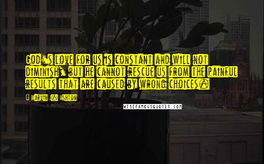 Marvin J. Ashton quotes: God's love for us is constant and will not diminish, but he cannot rescue us from the painful results that are caused by wrong choices.