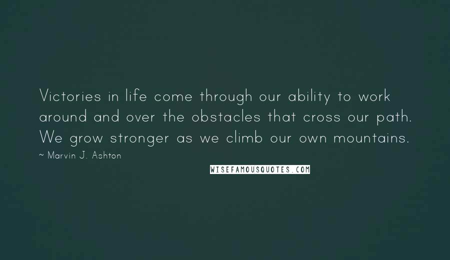 Marvin J. Ashton quotes: Victories in life come through our ability to work around and over the obstacles that cross our path. We grow stronger as we climb our own mountains. Marvin J. Ashton quotes: Victories in life come through our ability to work around and over the obstacles that cross our path. We grow stronger as we climb our own mountains.