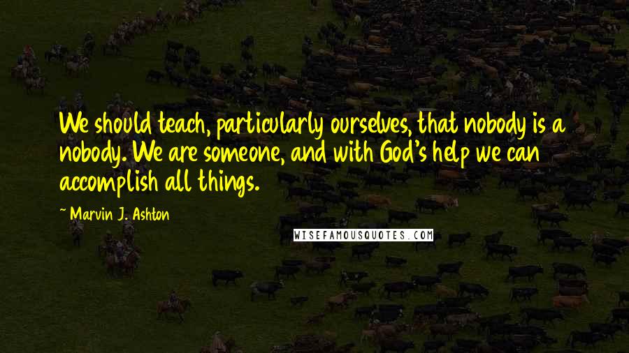 Marvin J. Ashton quotes: We should teach, particularly ourselves, that nobody is a nobody. We are someone, and with God's help we can accomplish all things. Marvin J. Ashton quotes: We should teach, particularly ourselves, that nobody is a nobody. We are someone, and with God's help we can accomplish all things.