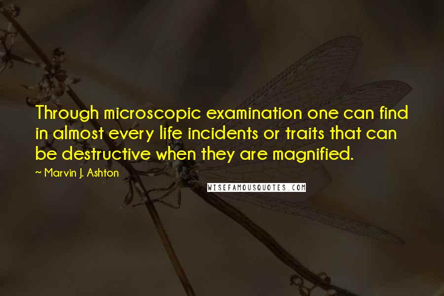 Marvin J. Ashton quotes: Through microscopic examination one can find in almost every life incidents or traits that can be destructive when they are magnified.