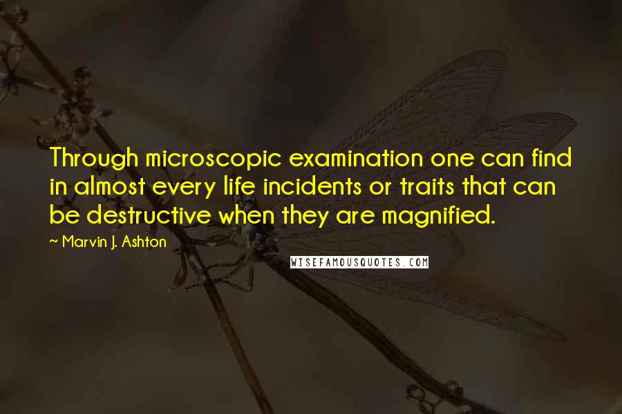 Marvin J. Ashton quotes: Through microscopic examination one can find in almost every life incidents or traits that can be destructive when they are magnified. Marvin J. Ashton quotes: Through microscopic examination one can find in almost every life incidents or traits that can be destructive when they are magnified.