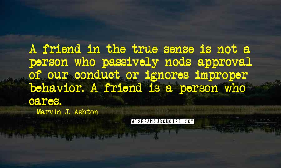 Marvin J. Ashton quotes: A friend in the true sense is not a person who passively nods approval of our conduct or ignores improper behavior. A friend is a person who cares.