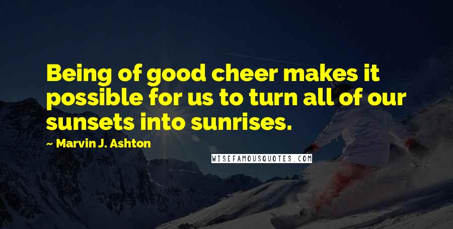 Marvin J. Ashton quotes: Being of good cheer makes it possible for us to turn all of our sunsets into sunrises.