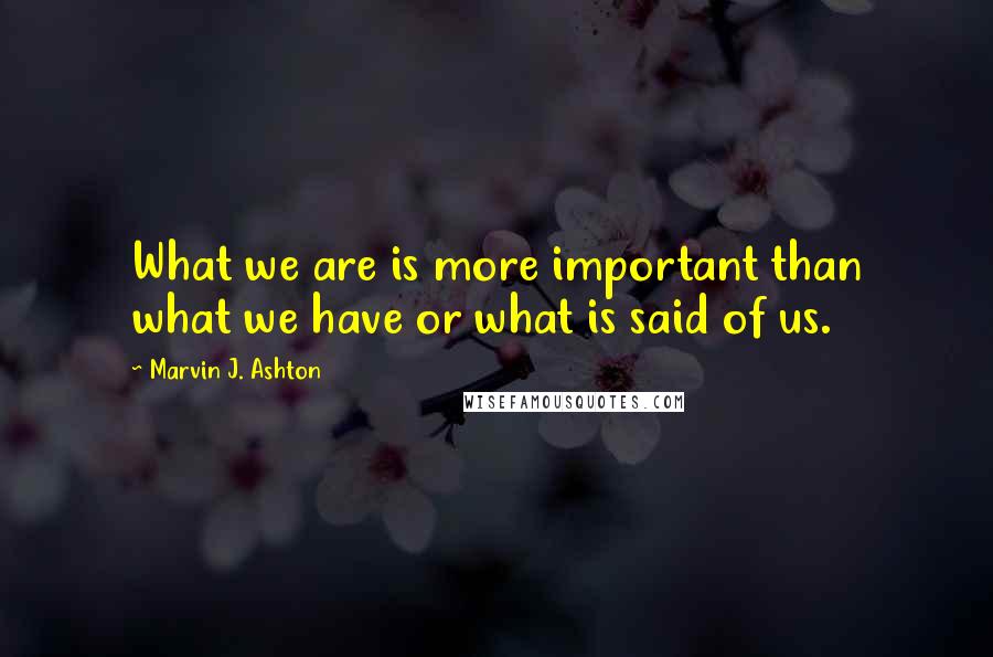Marvin J. Ashton quotes: What we are is more important than what we have or what is said of us.