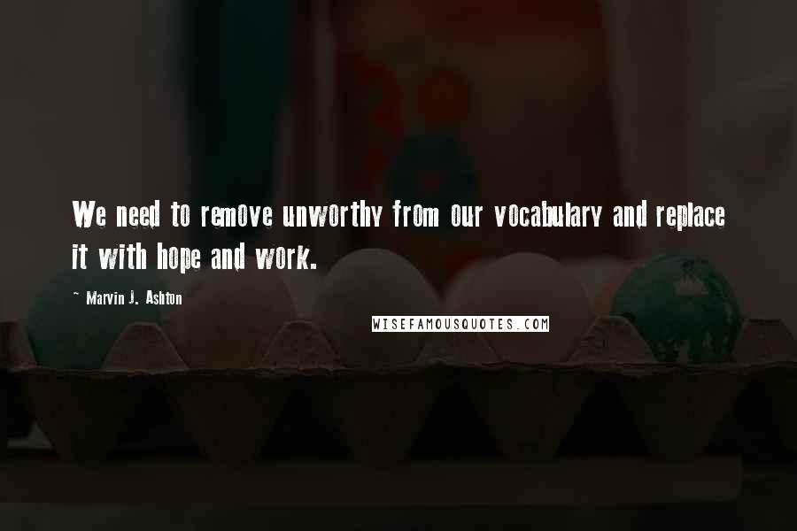 Marvin J. Ashton quotes: We need to remove unworthy from our vocabulary and replace it with hope and work.