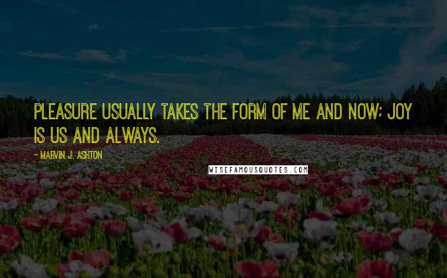 Marvin J. Ashton quotes: Pleasure usually takes the form of me and now; joy is us and always.