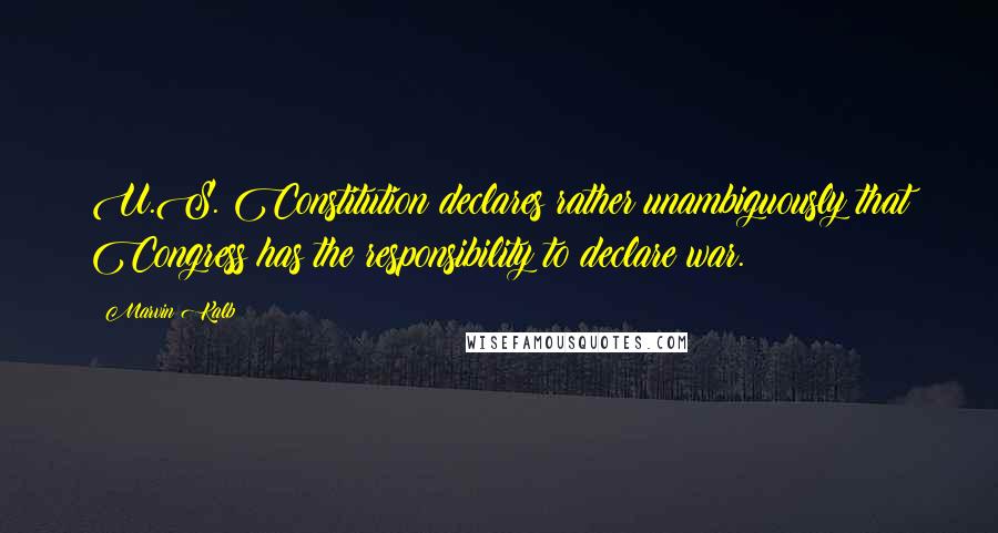 Marvin Kalb quotes: U.S. Constitution declares rather unambiguously that Congress has the responsibility to declare war. Marvin Kalb quotes: U.S. Constitution declares rather unambiguously that Congress has the responsibility to declare war.