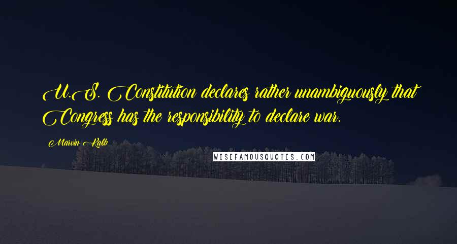 Marvin Kalb quotes: U.S. Constitution declares rather unambiguously that Congress has the responsibility to declare war.