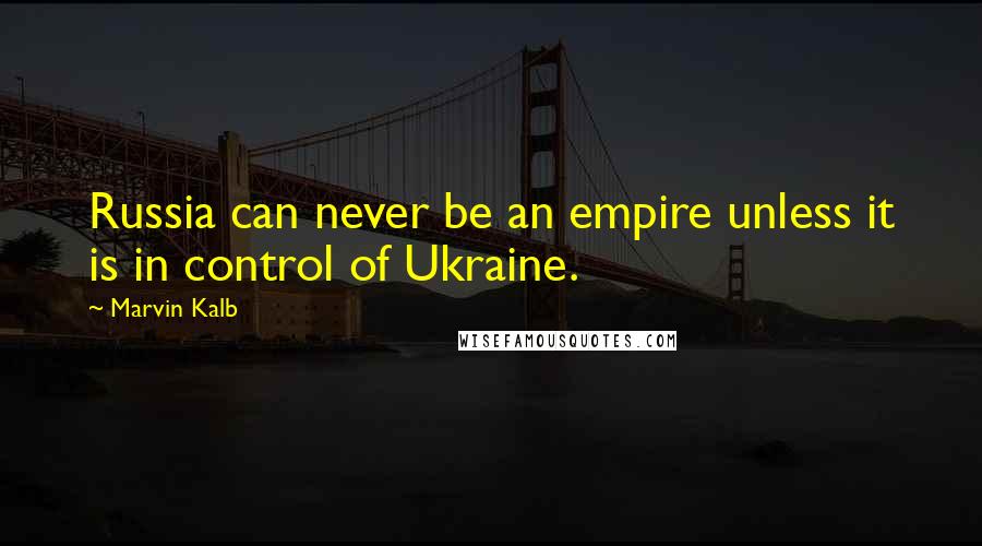 Marvin Kalb quotes: Russia can never be an empire unless it is in control of Ukraine.