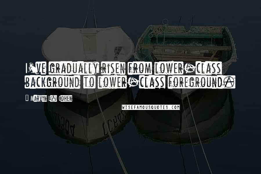 Marvin L. Cohen quotes: I've gradually risen from lower-class background to lower-class foreground.