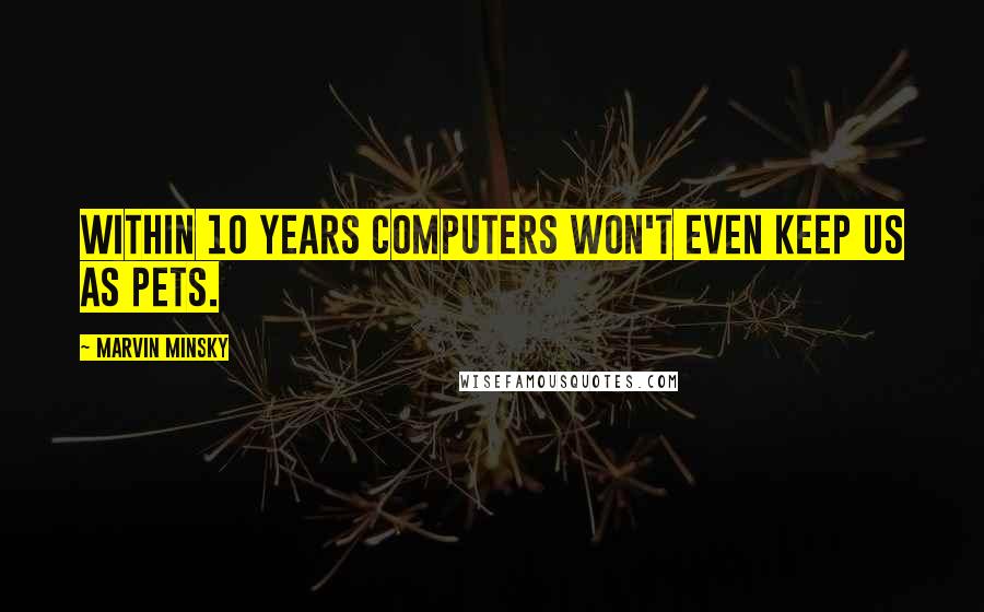 Marvin Minsky quotes: Within 10 years computers won't even keep us as pets.